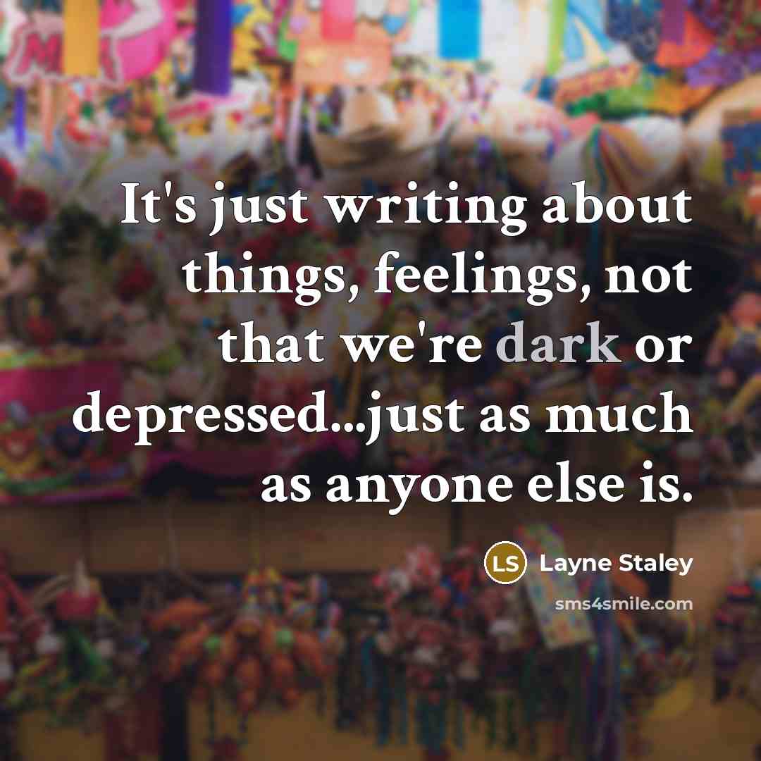 “It's just writing about things, feelings, not that we're dark or depressed...just as much as anyone else is.” quote by Layne Staley