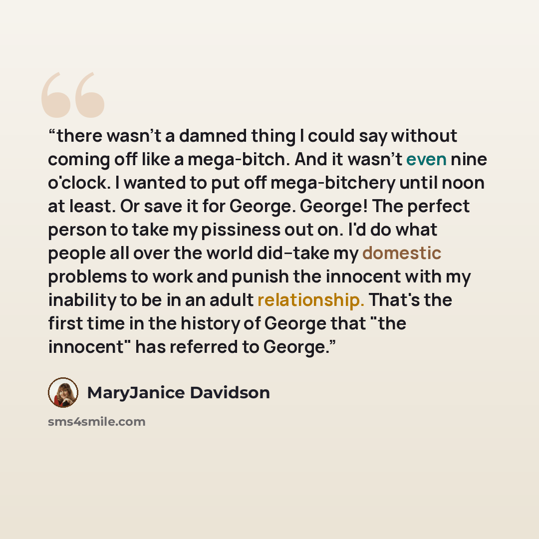“there wasn't a damned thing I could say without coming off like a mega-bitch. And it wasn't even nine o'clock. I wanted to put off mega-bitchery until noon at least. Or save it for George. George! The perfect person to take my pissiness out on. I'd do what people all over the world did--take my…” quote by MaryJanice Davidson