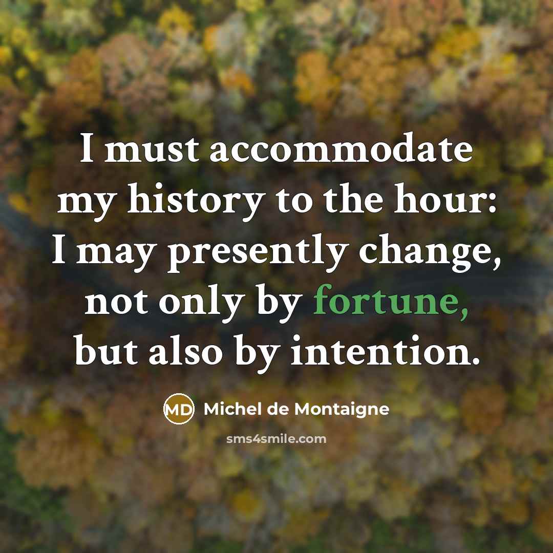 “I must accommodate my history to the hour: I may presently change, not only by fortune, but also by intention.” quote by Michel de Montaigne