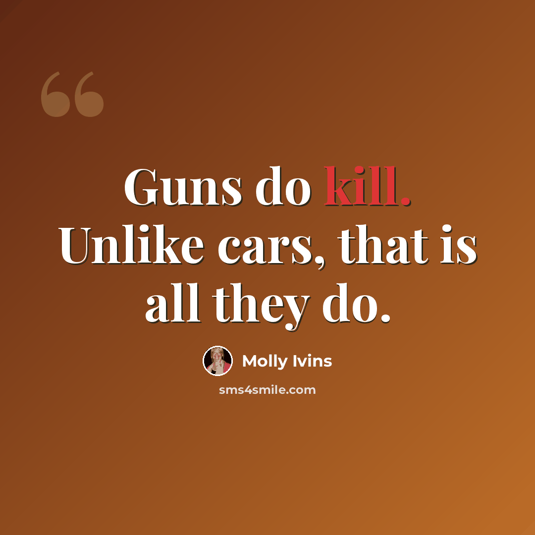 “Guns do kill. Unlike cars, that is all they do.” quote by Molly Ivins
