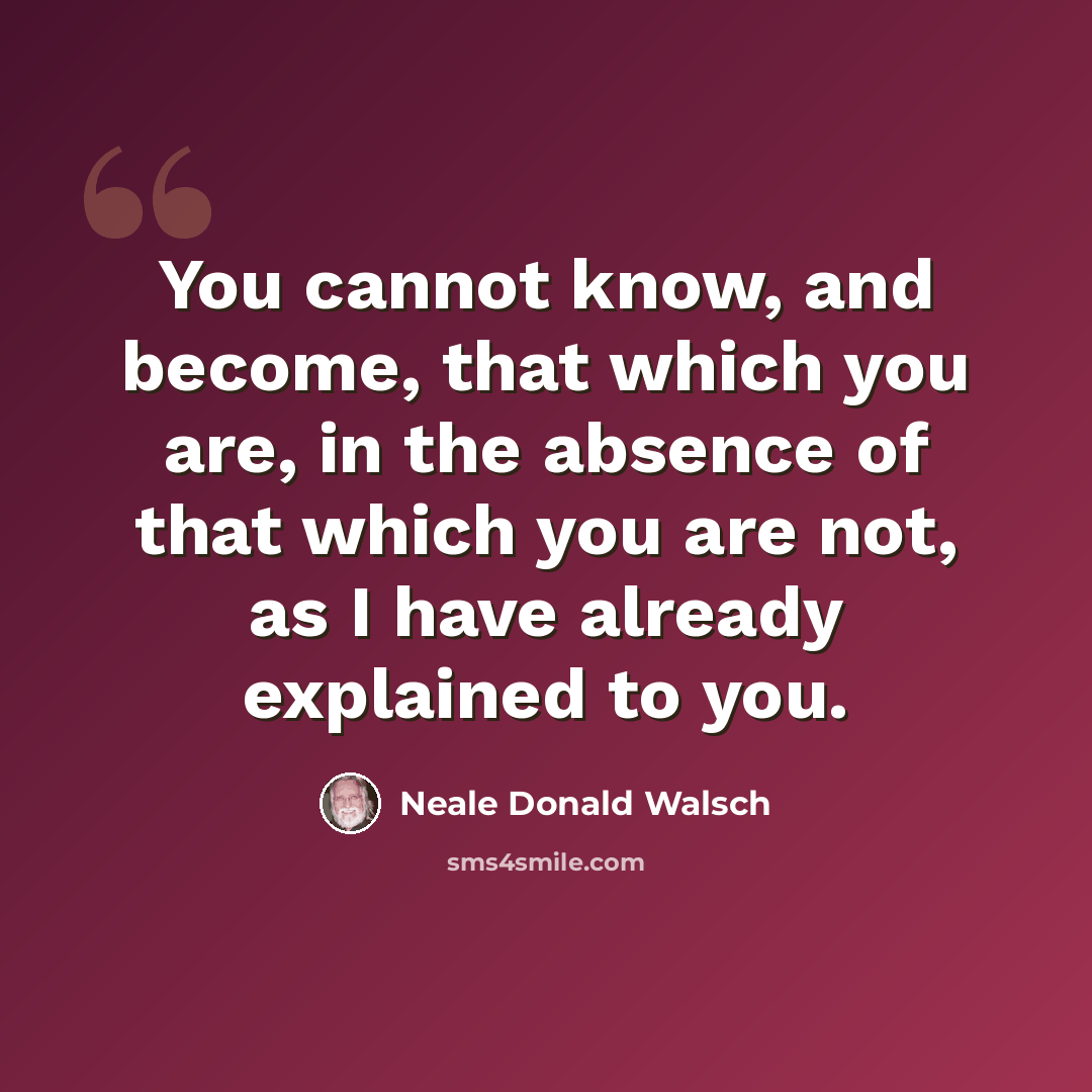 “You cannot know, and become, that which you are, in the absence of that which you are not, as I have already explained to you.” quote by Neale Donald Walsch