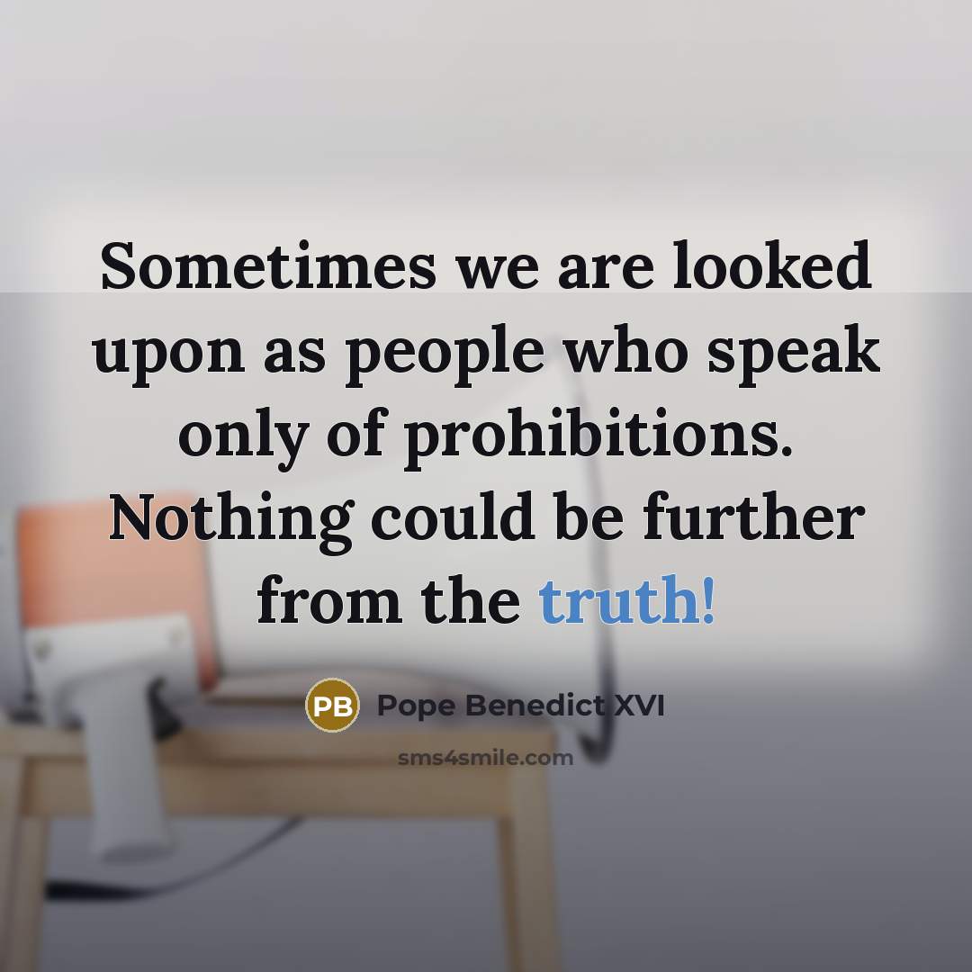 “Sometimes we are looked upon as people who speak only of prohibitions. Nothing could be further from the truth!” quote by Pope Benedict XVI