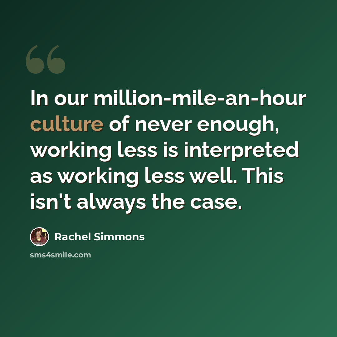 “In our million-mile-an-hour culture of never enough, working less is interpreted as working less well. This isn't always the case.” quote by Rachel Simmons