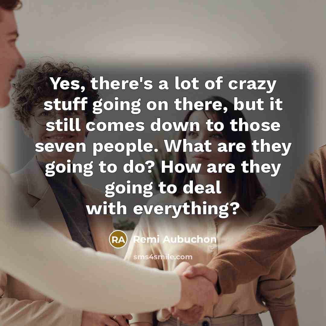 “Yes, there's a lot of crazy stuff going on there, but it still comes down to those seven people. What are they going to do? How are they going to deal with everything?” quote by Remi Aubuchon