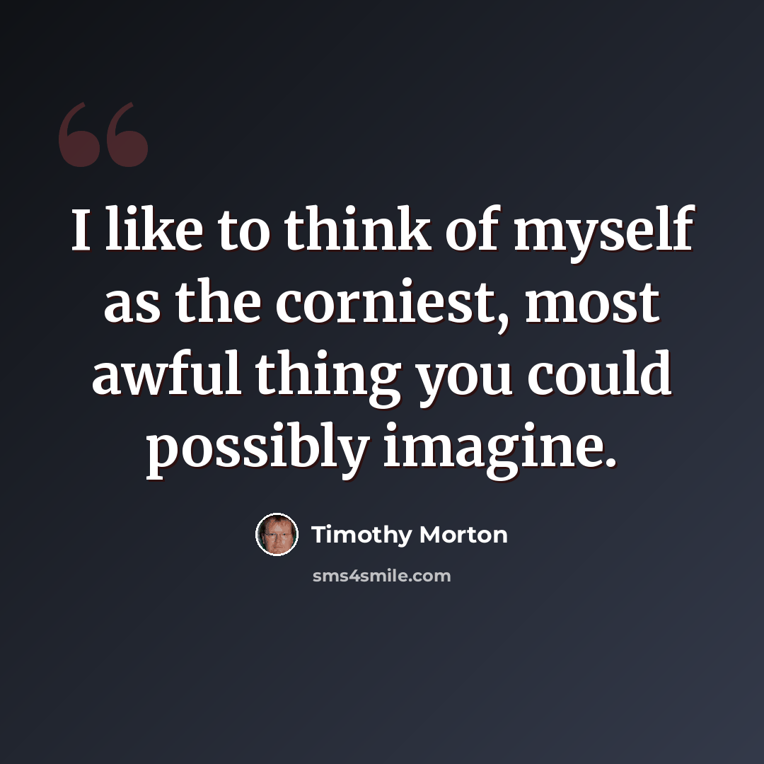 “I like to think of myself as the corniest, most awful thing you could possibly imagine.” quote by Timothy Morton