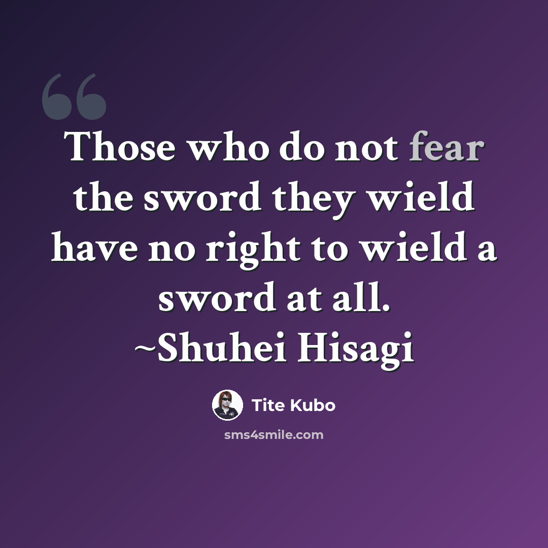 “Those who do not fear the sword they wield have no right to wield a sword at all. ~Shuhei Hisagi” quote by Tite Kubo