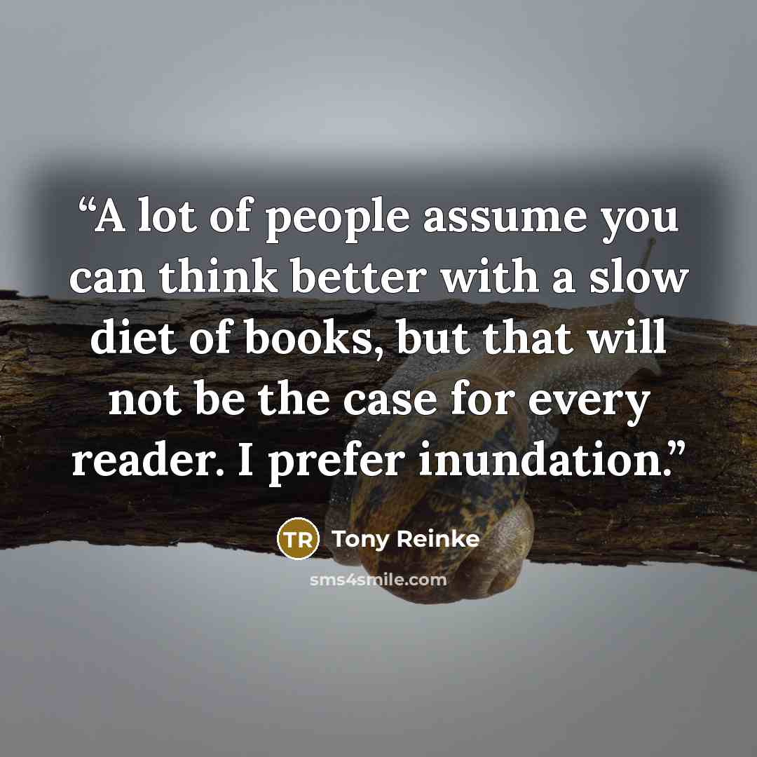 “A lot of people assume you can think better with a slow diet of books, but that will not be the case for every reader. I prefer inundation.” quote by Tony Reinke