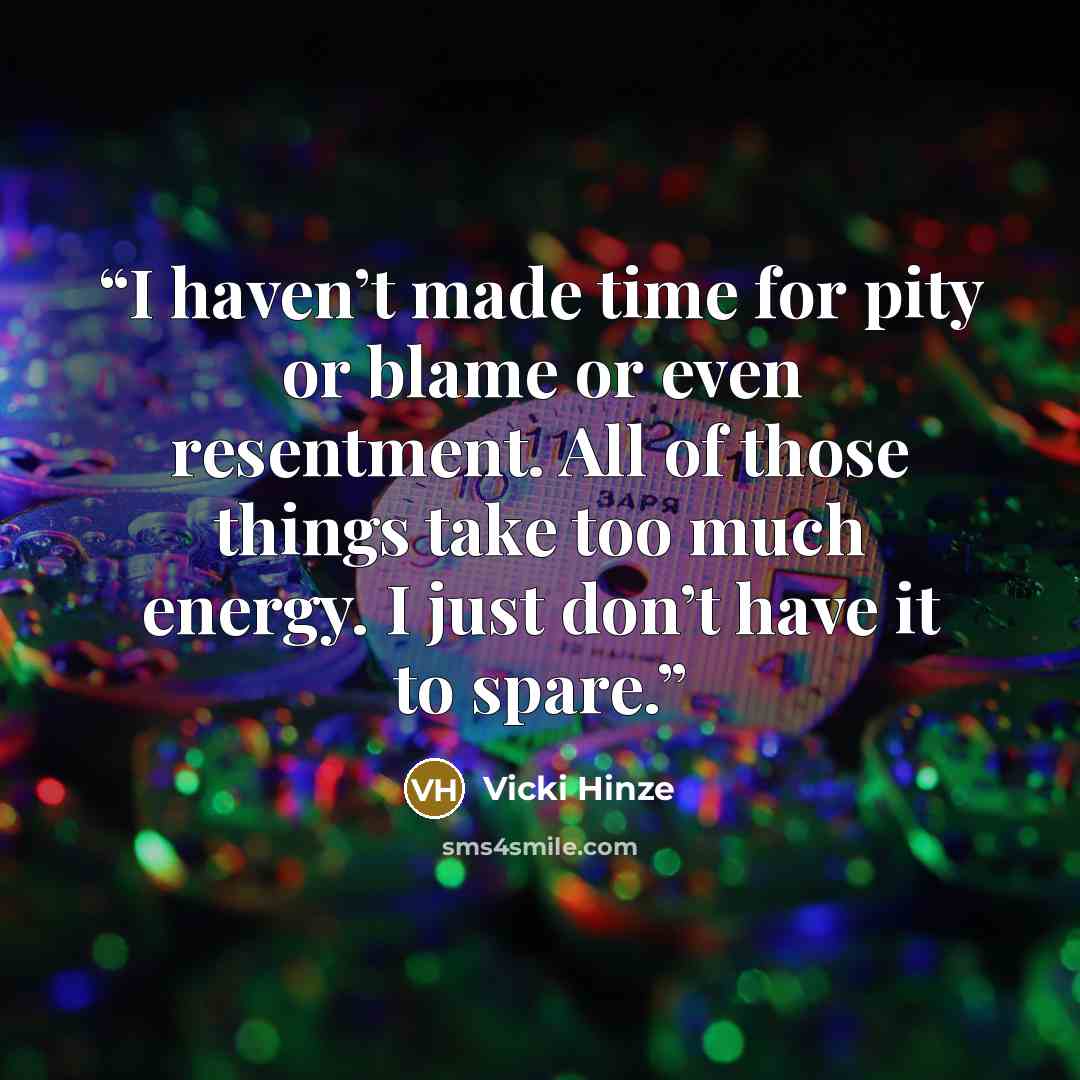 “I haven’t made time for pity or blame or even resentment. All of those things take too much energy. I just don’t have it to spare.” quote by Vicki Hinze