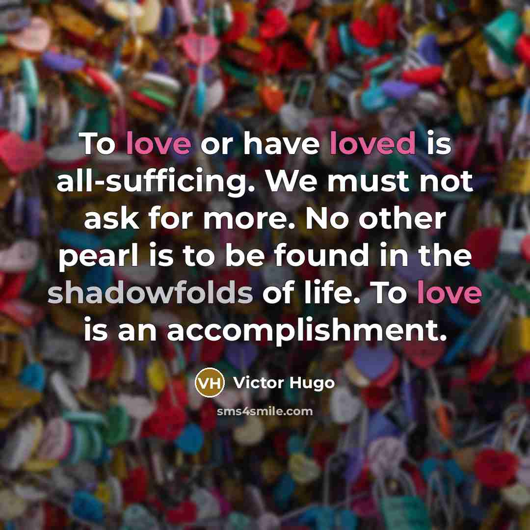 “To love or have loved is all-sufficing. We must not ask for more. No other pearl is to be found in the shadowfolds of life. To love is an accomplishment.” quote by Victor Hugo