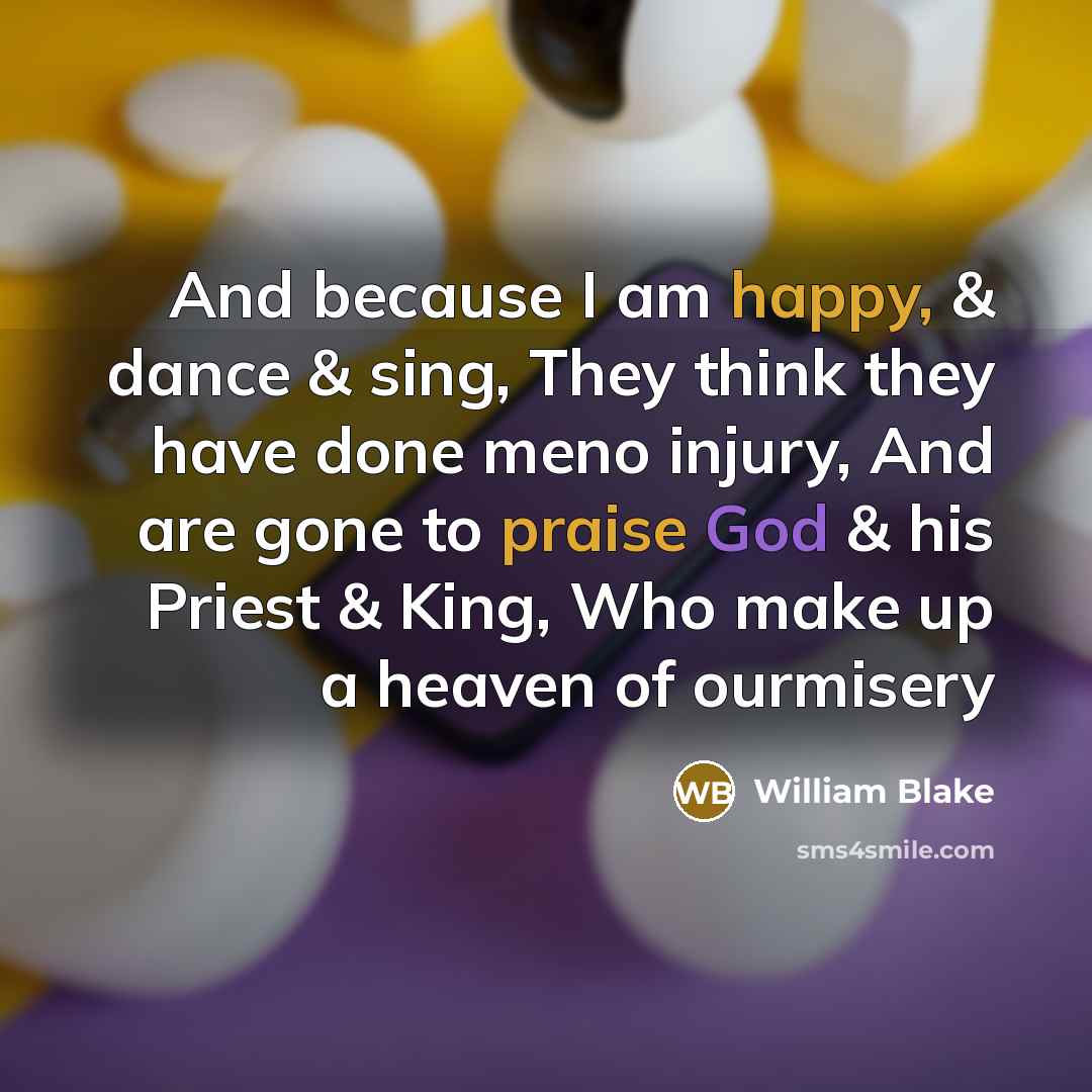 “And because I am happy, & dance & sing, They think they have done meno injury, And are gone to praise God & his Priest & King, Who make up a heaven of ourmisery” quote by William Blake