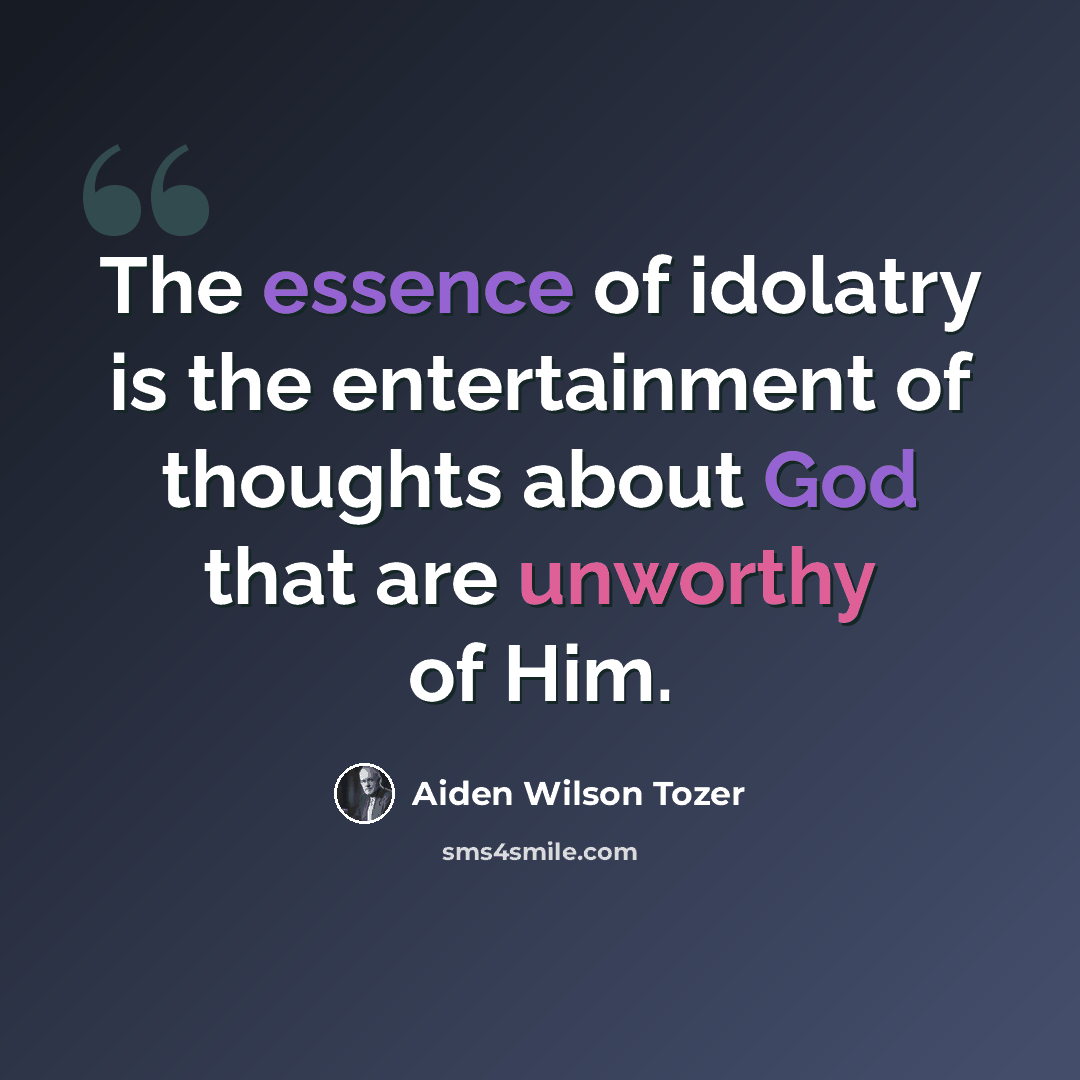 “The essence of idolatry is the entertainment of thoughts about God that are unworthy of Him.” quote by Aiden Wilson Tozer