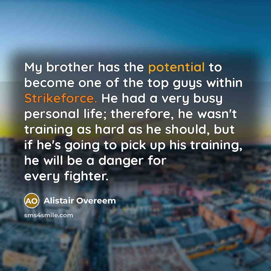 “My brother has the potential to become one of the top guys within Strikeforce. He had a very busy personal life; therefore, he wasn't training as hard as he should, but if he's going to pick up his training, he will be a danger for every fighter.” quote by Alistair Overeem