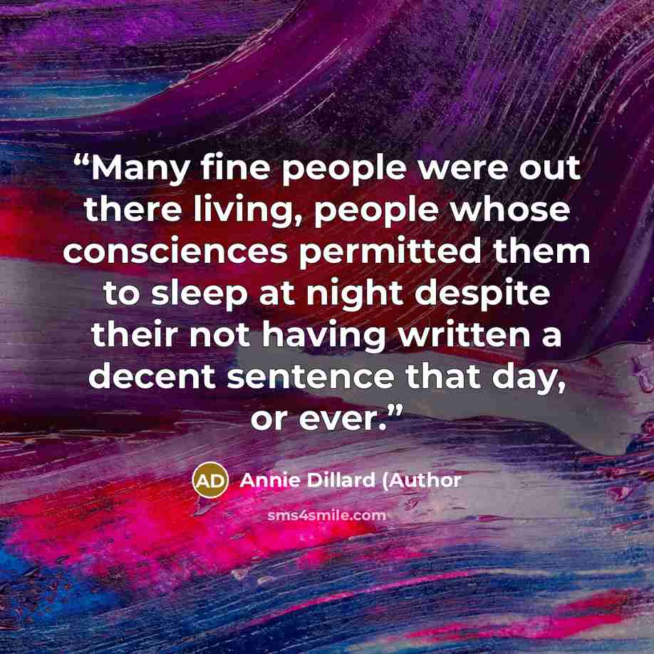 “Many fine people were out there living, people whose consciences permitted them to sleep at night despite their not having written a decent sentence that day, or ever.” quote by Annie Dillard (Author