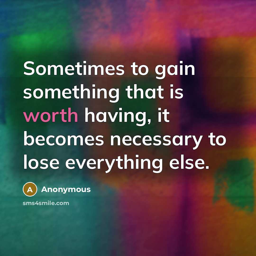 “Sometimes to gain something that is worth having, it becomes necessary to lose everything else.” quote by Anonymous