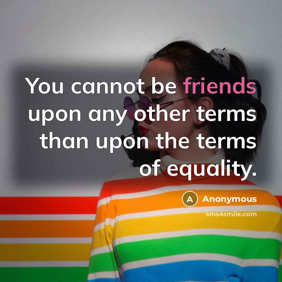 “You cannot be friends upon any other terms than upon the terms of equality.” quote by Anonymous