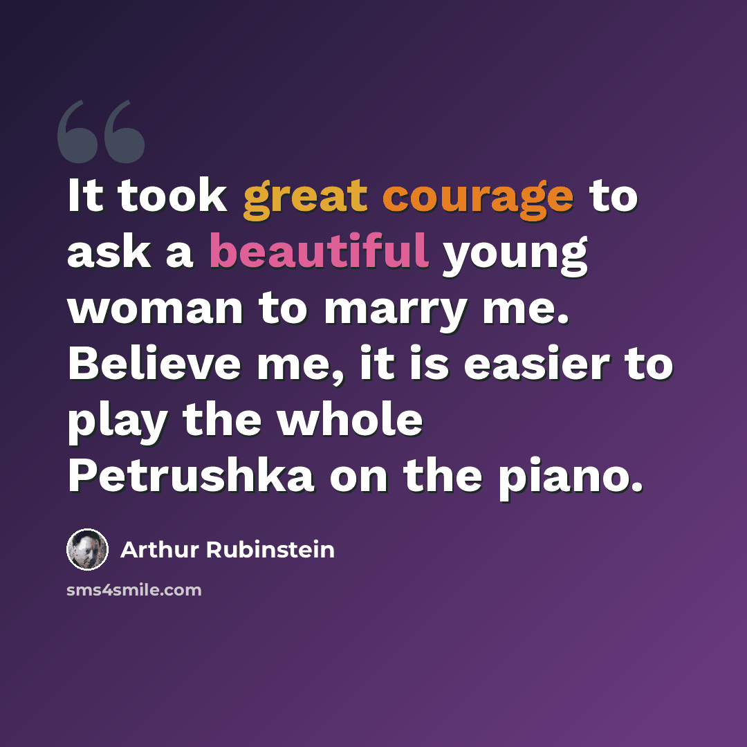 “It took great courage to ask a beautiful young woman to marry me. Believe me, it is easier to play the whole Petrushka on the piano.” quote by Arthur Rubinstein