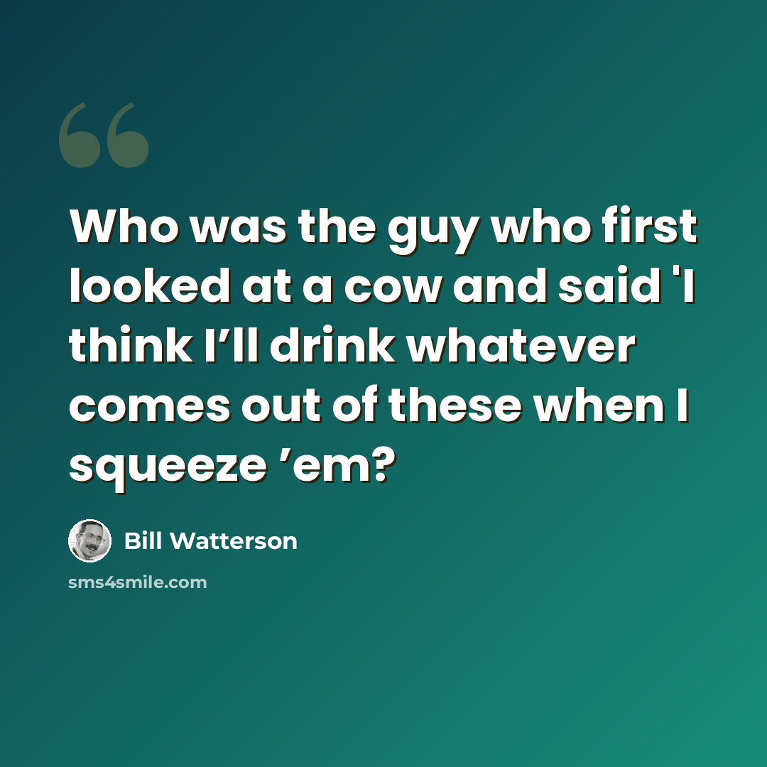 “Who was the guy who first looked at a cow and said 'I think I’ll drink whatever comes out of these when I squeeze ’em?” quote by Bill Watterson