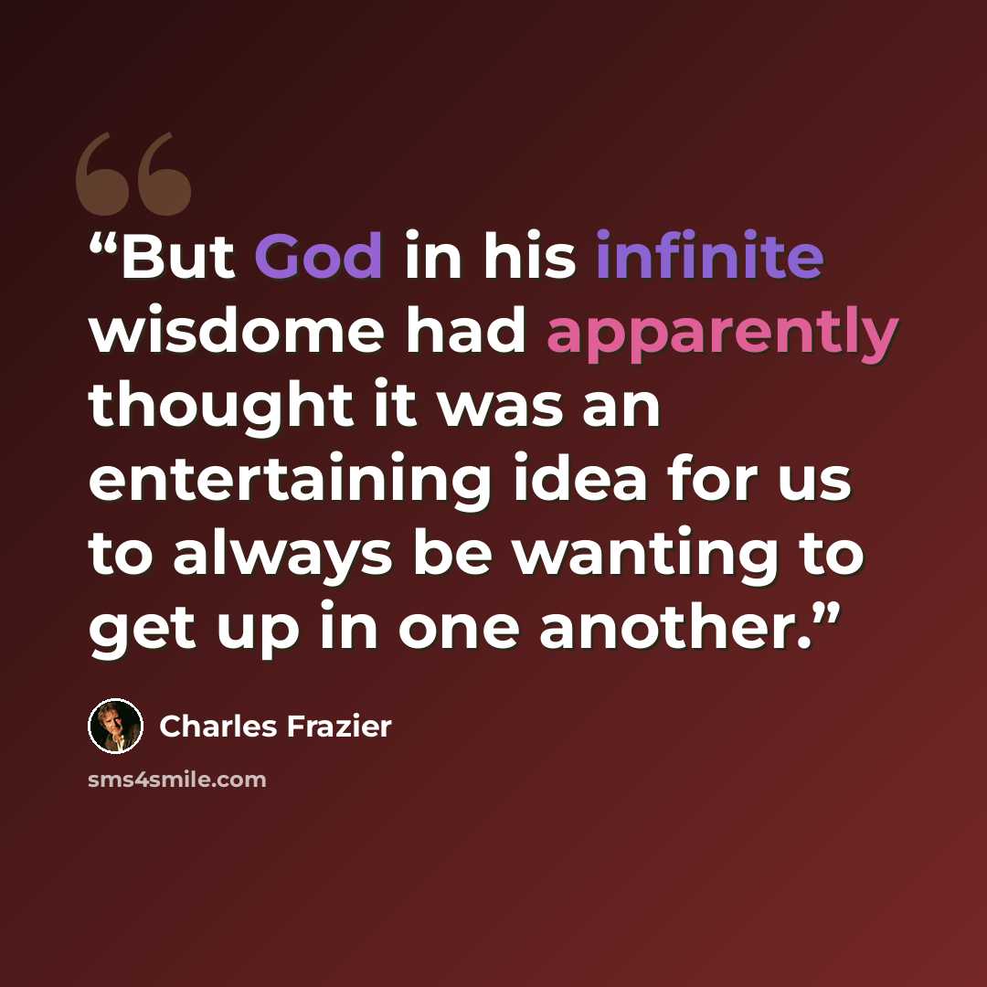 “But God in his infinite wisdome had apparently thought it was an entertaining idea for us to always be wanting to get up in one another.” quote by Charles Frazier