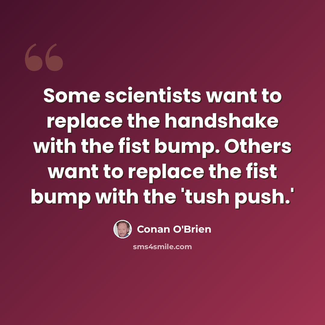 “Some scientists want to replace the handshake with the fist bump. Others want to replace the fist bump with the 'tush push.'” quote by Conan O'Brien