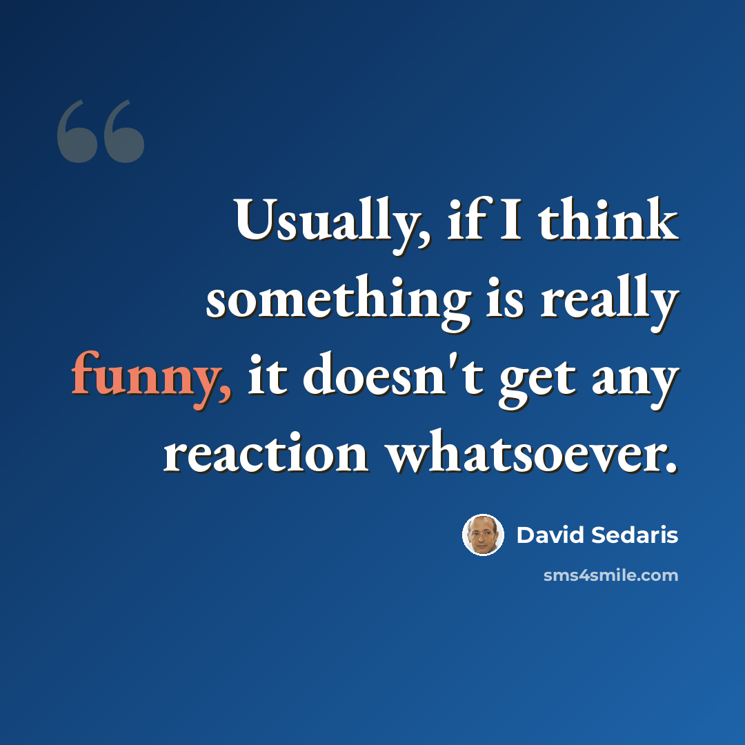 “Usually, if I think something is really funny, it doesn't get any reaction whatsoever.” quote by David Sedaris