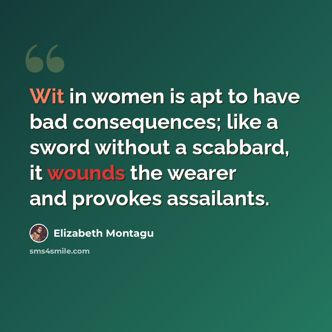 “Wit in women is apt to have bad consequences; like a sword without a scabbard, it wounds the wearer and provokes assailants.” quote by Elizabeth Montagu