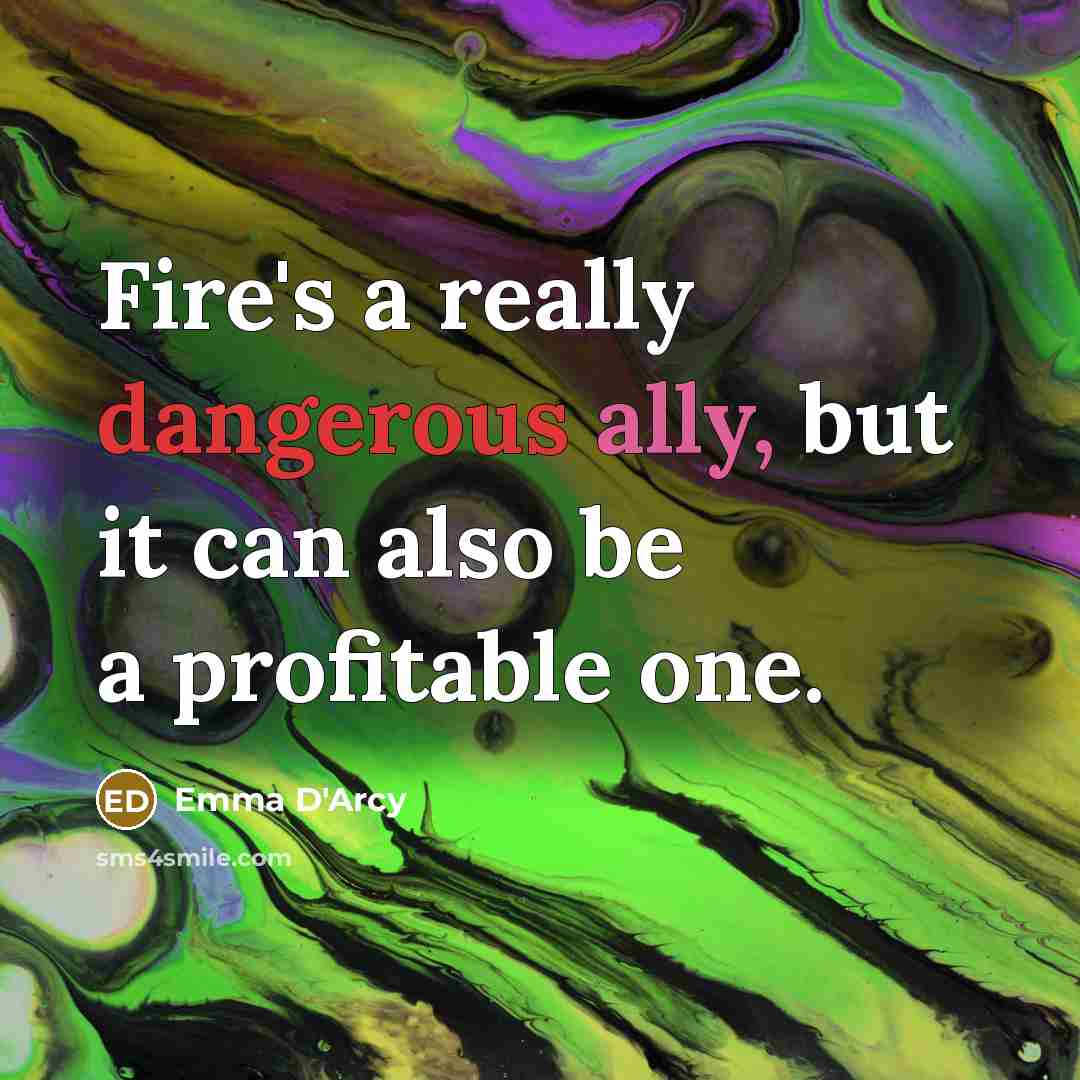 “Fire's a really dangerous ally, but it can also be a profitable one.” quote by Emma D'Arcy