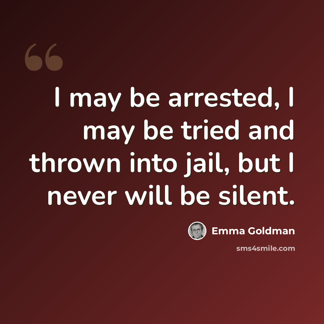 “I may be arrested, I may be tried and thrown into jail, but I never will be silent.” quote by Emma Goldman