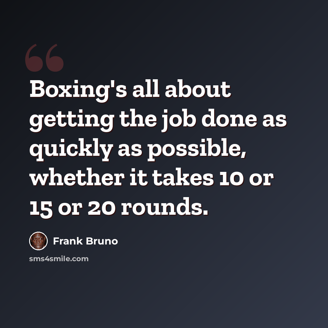 “Boxing's all about getting the job done as quickly as possible, whether it takes 10 or 15 or 20 rounds.” quote by Frank Bruno