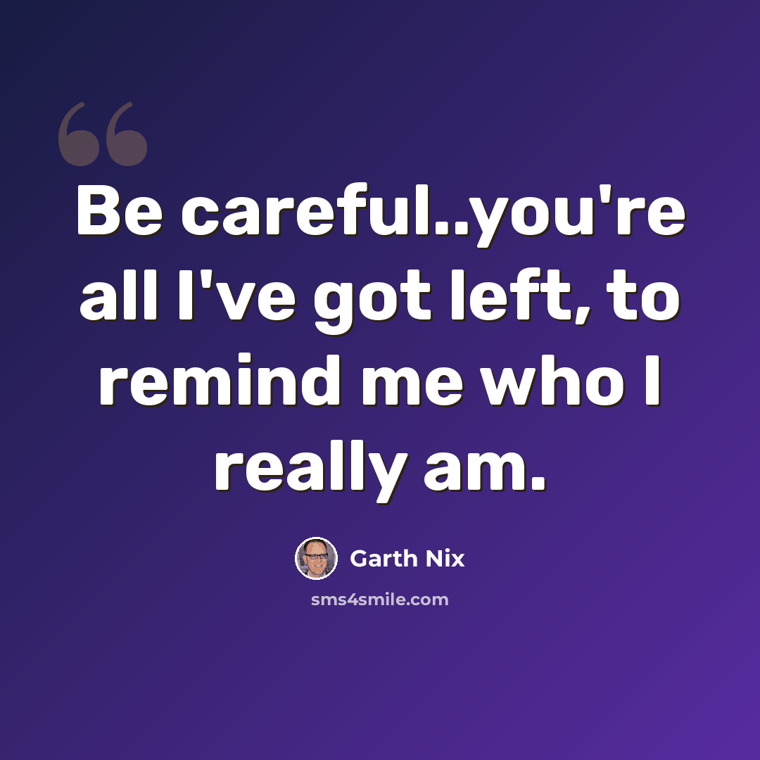 “Be careful..you're all I've got left, to remind me who I really am.” quote by Garth Nix