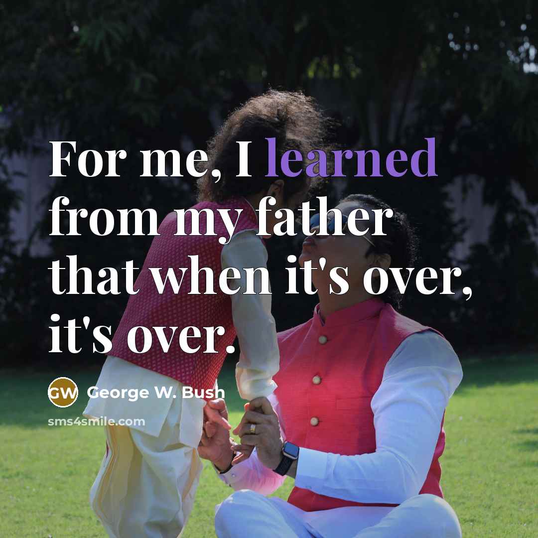 “For me, I learned from my father that when it's over, it's over.” quote by George W. Bush