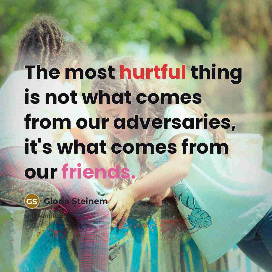 “The most hurtful thing is not what comes from our adversaries, it's what comes from our friends.” quote by Gloria Steinem
