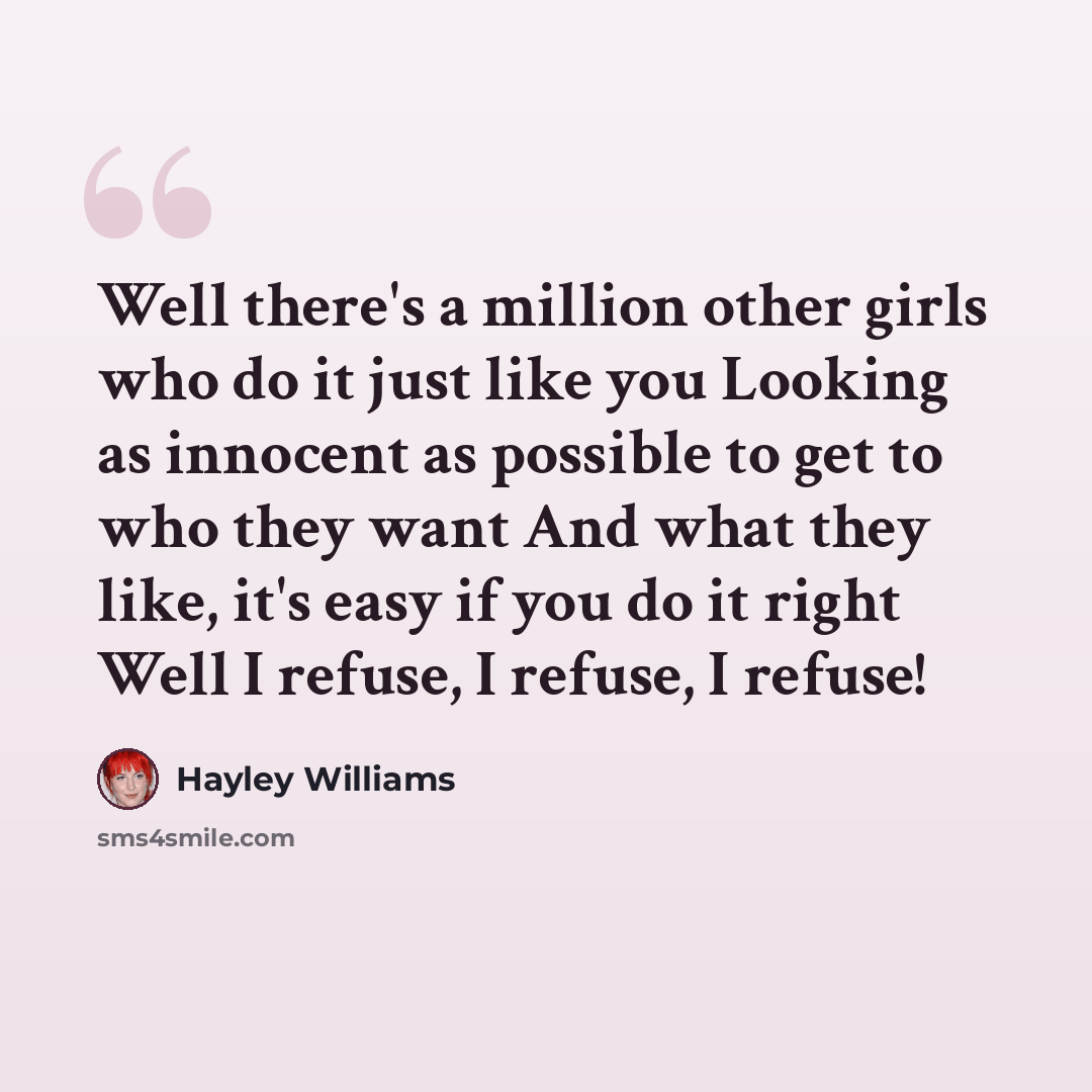 “Well there's a million other girls who do it just like you Looking as innocent as possible to get to who they want And what they like, it's easy if you do it right Well I refuse, I refuse, I refuse!” quote by Hayley Williams
