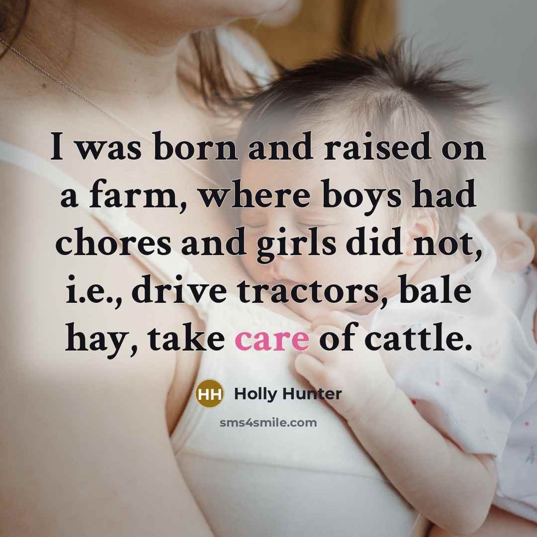 “I was born and raised on a farm, where boys had chores and girls did not, i.e., drive tractors, bale hay, take care of cattle.” quote by Holly Hunter