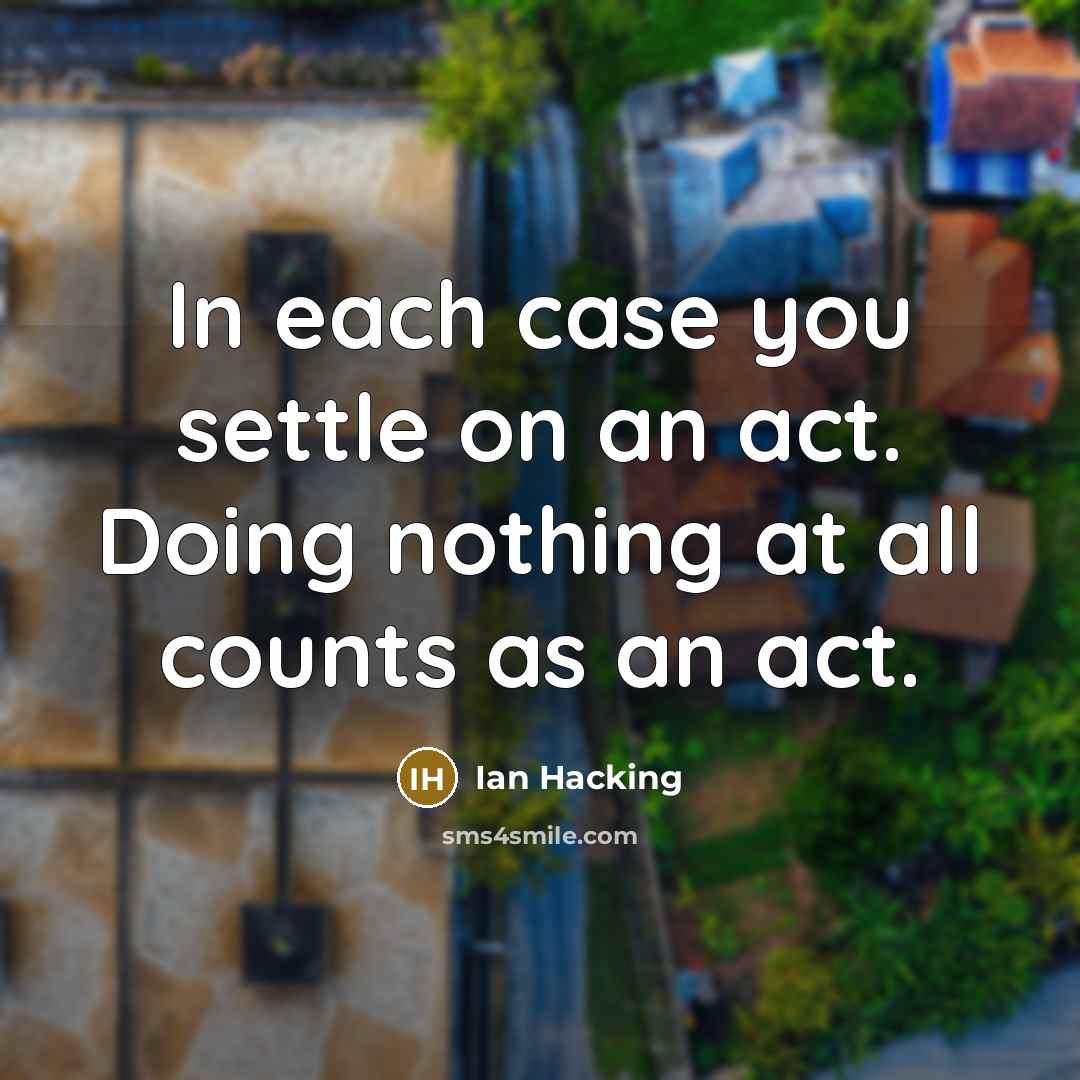 “In each case you settle on an act. Doing nothing at all counts as an act.” quote by Ian Hacking