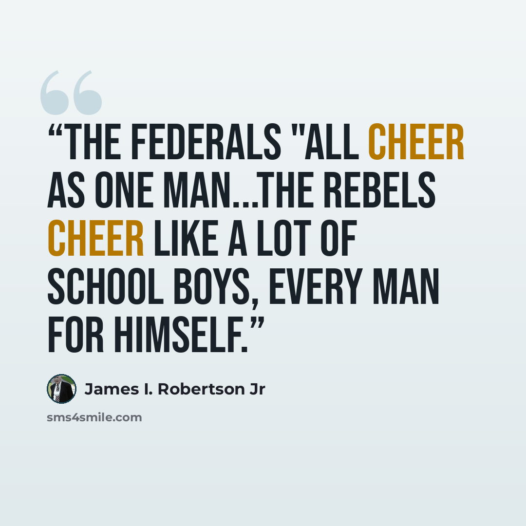 “The Federals "all cheer as one man...The Rebels cheer like a lot of school boys, every man for himself.” quote by James I. Robertson Jr