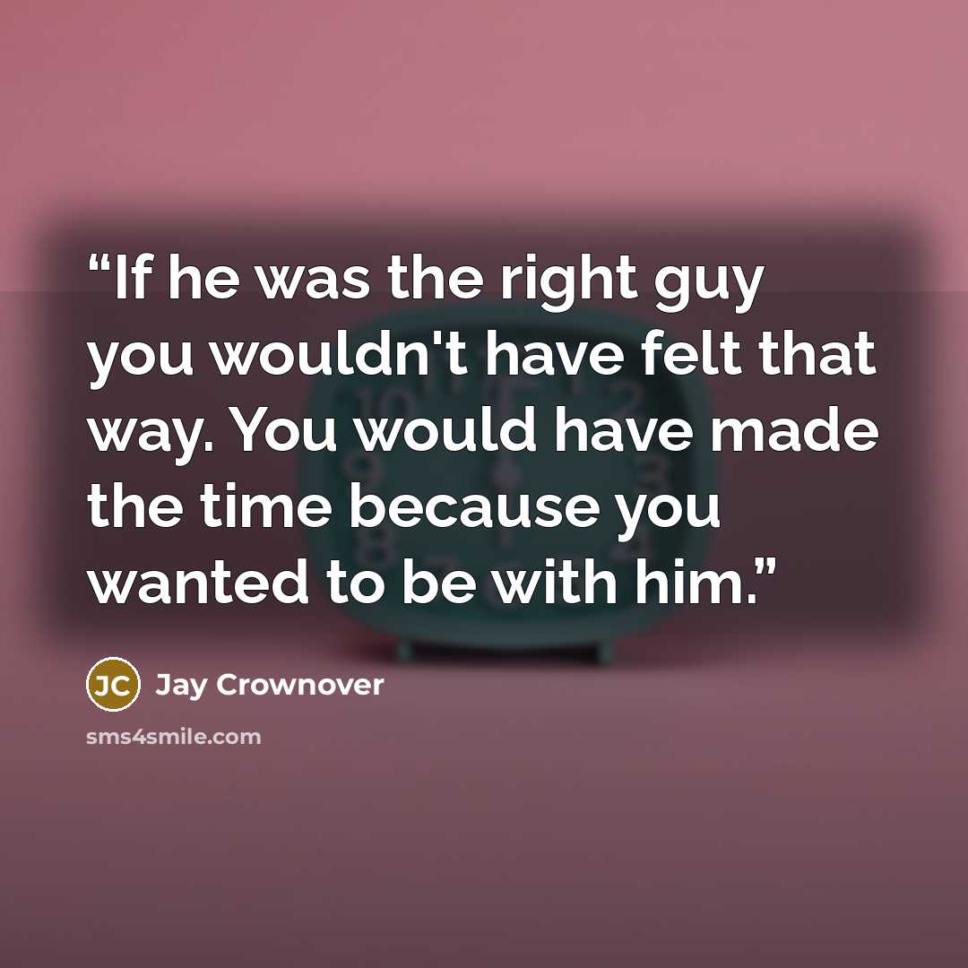 “If he was the right guy you wouldn't have felt that way. You would have made the time because you wanted to be with him.” quote by Jay Crownover