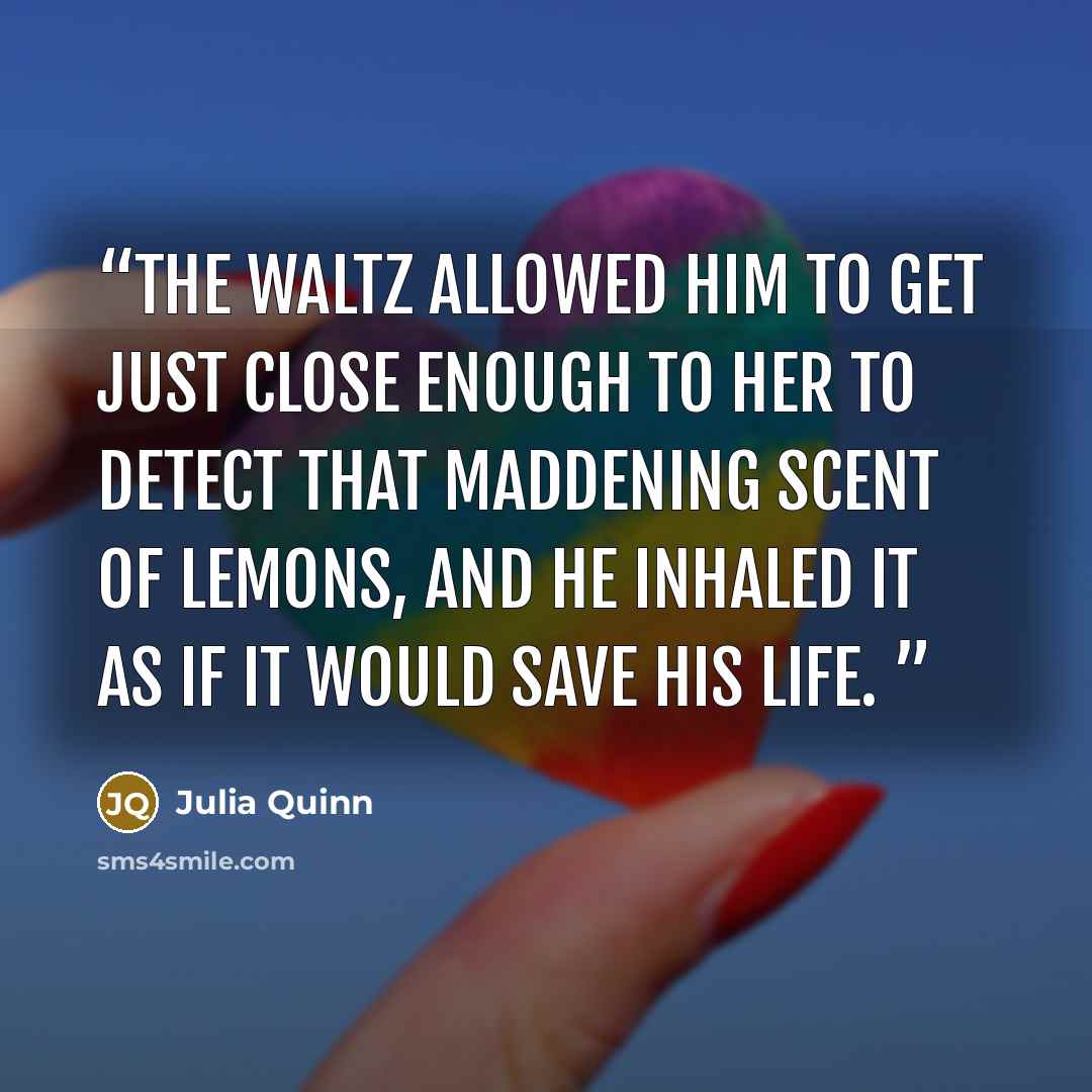 “The waltz allowed him to get just close enough to her to detect that maddening scent of lemons, and he inhaled it as if it would save his life.” quote by Julia Quinn