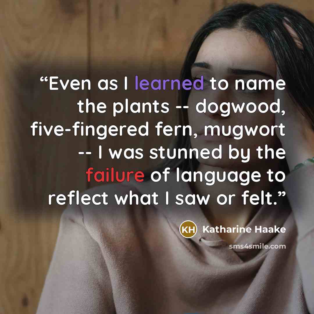 “Even as I learned to name the plants -- dogwood, five-fingered fern, mugwort -- I was stunned by the failure of language to reflect what I saw or felt.” quote by Katharine Haake