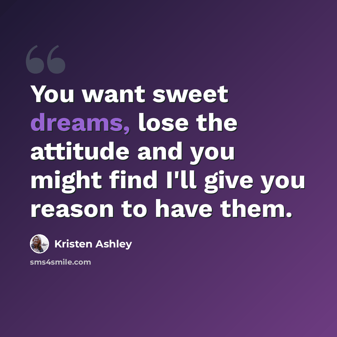 “You want sweet dreams, lose the attitude and you might find I'll give you reason to have them.” quote by Kristen Ashley
