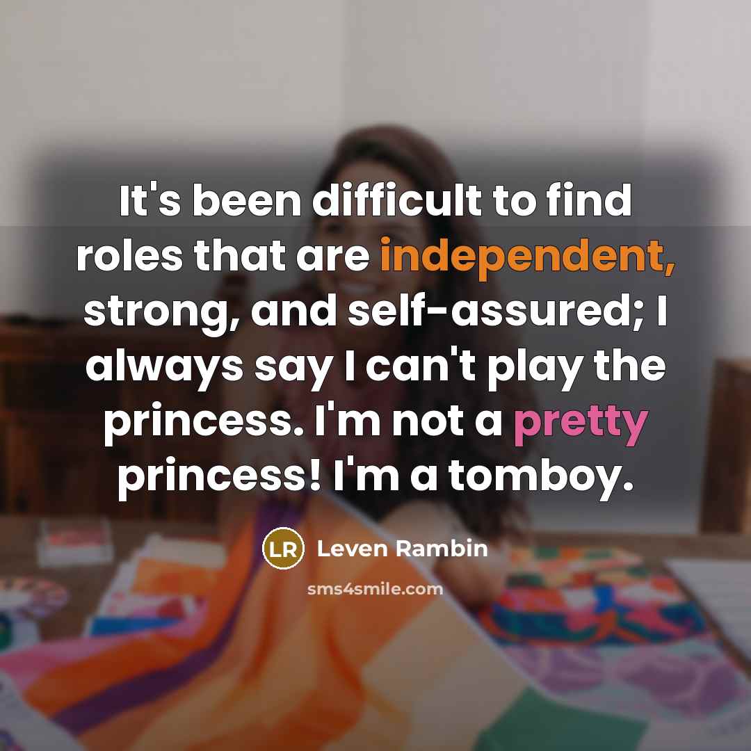 “It's been difficult to find roles that are independent, strong, and self-assured; I always say I can't play the princess. I'm not a pretty princess! I'm a tomboy.” quote by Leven Rambin