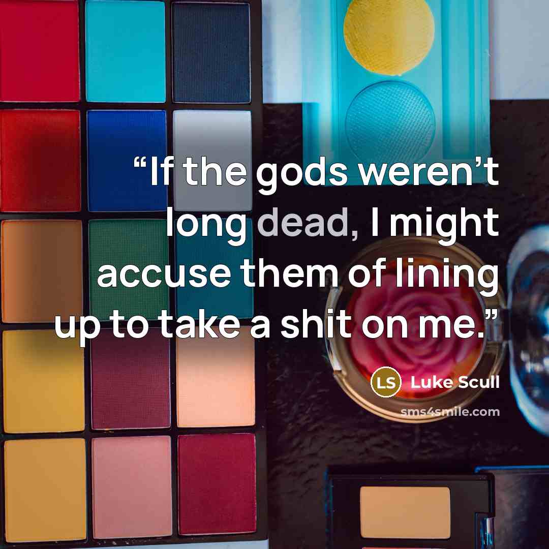 “If the gods weren’t long dead, I might accuse them of lining up to take a shit on me.” quote by Luke Scull