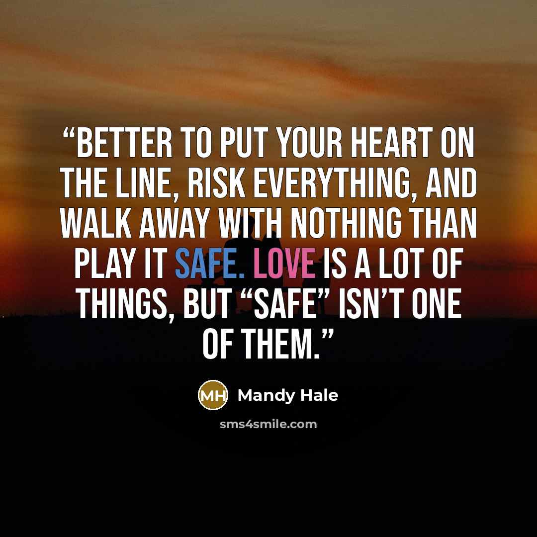 “Better to put your heart on the line, risk everything, and walk away with nothing than play it safe. Love is a lot of things, but “safe” isn’t one of them.” quote by Mandy Hale