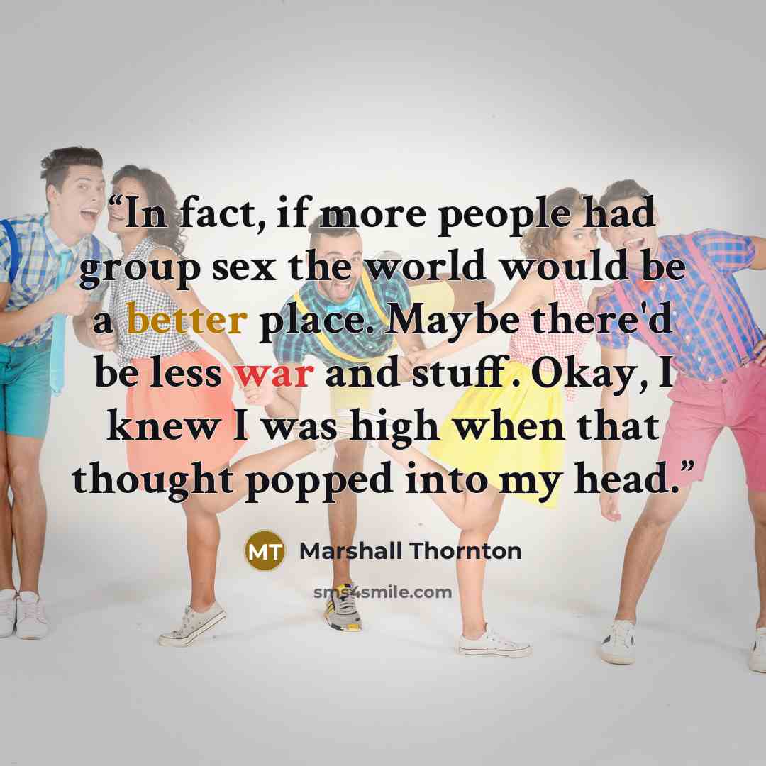 “In fact, if more people had group sex the world would be a better place. Maybe there'd be less war and stuff. Okay, I knew I was high when that thought popped into my head.” quote by Marshall Thornton