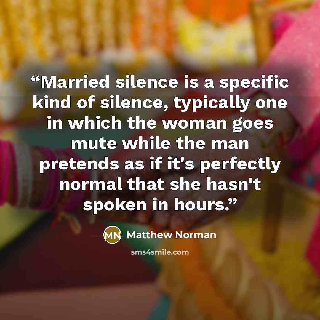 “Married silence is a specific kind of silence, typically one in which the woman goes mute while the man pretends as if it's perfectly normal that she hasn't spoken in hours.” quote by Matthew Norman