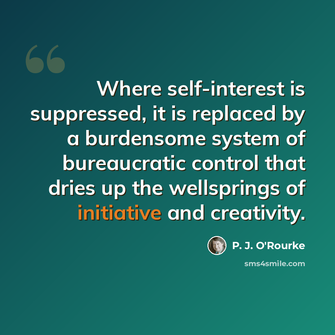 “Where self-interest is suppressed, it is replaced by a burdensome system of bureaucratic control that dries up the wellsprings of initiative and creativity.” quote by P. J. O'Rourke