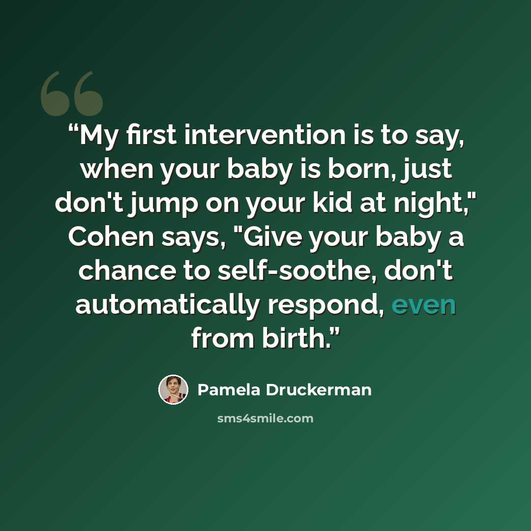“My first intervention is to say, when your baby is born, just don't jump on your kid at night," Cohen says, "Give your baby a chance to self-soothe, don't automatically respond, even from birth.” quote by Pamela Druckerman