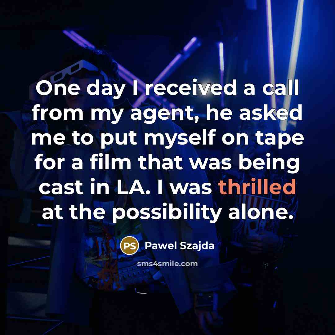 “One day I received a call from my agent, he asked me to put myself on tape for a film that was being cast in LA. I was thrilled at the possibility alone.” quote by Pawel Szajda