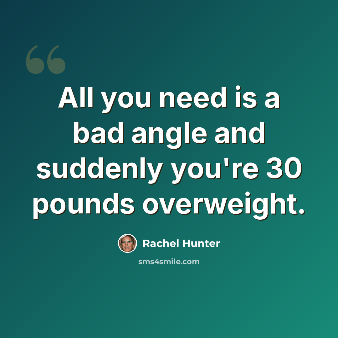 “All you need is a bad angle and suddenly you're 30 pounds overweight.” quote by Rachel Hunter
