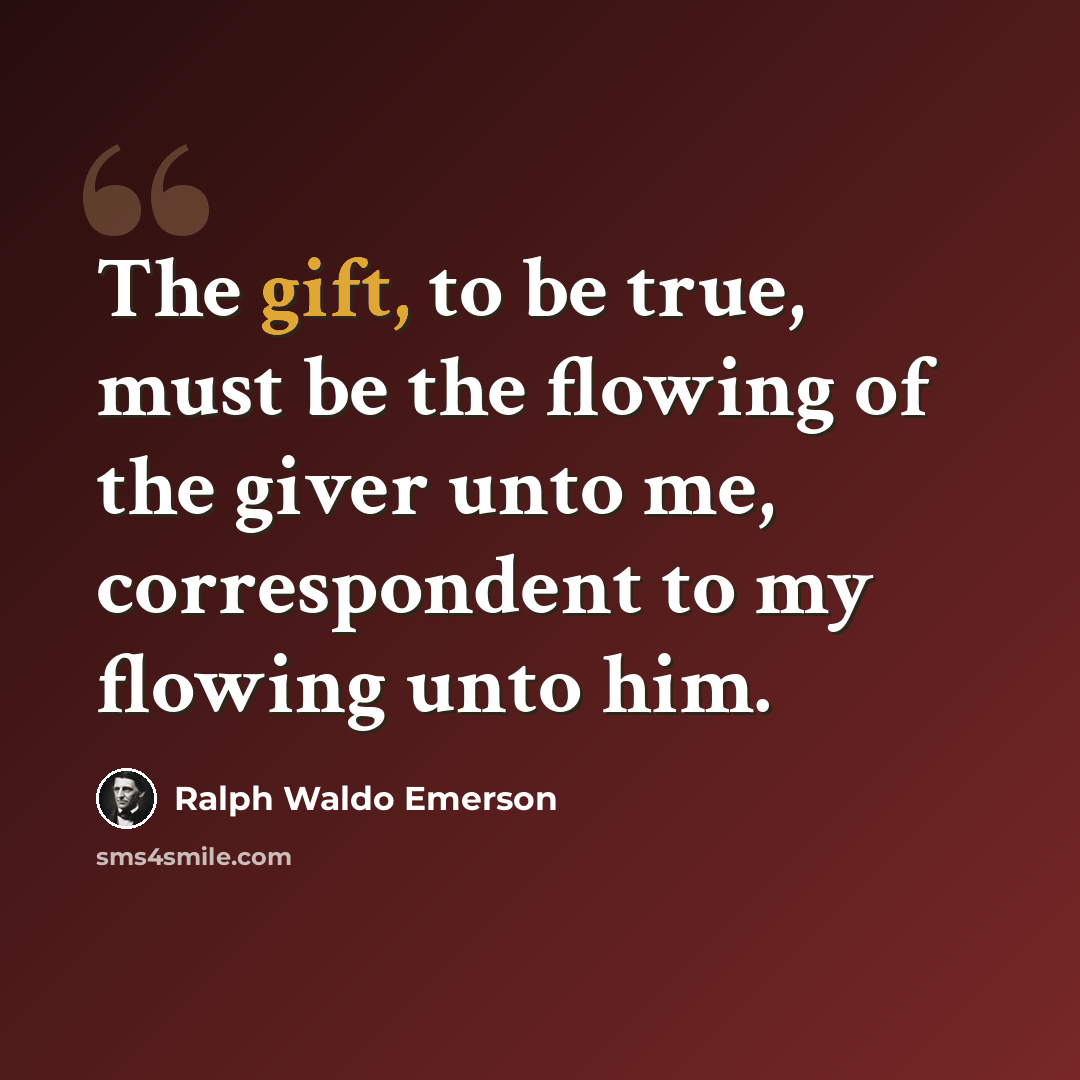 “The gift, to be true, must be the flowing of the giver unto me, correspondent to my flowing unto him.” quote by Ralph Waldo Emerson