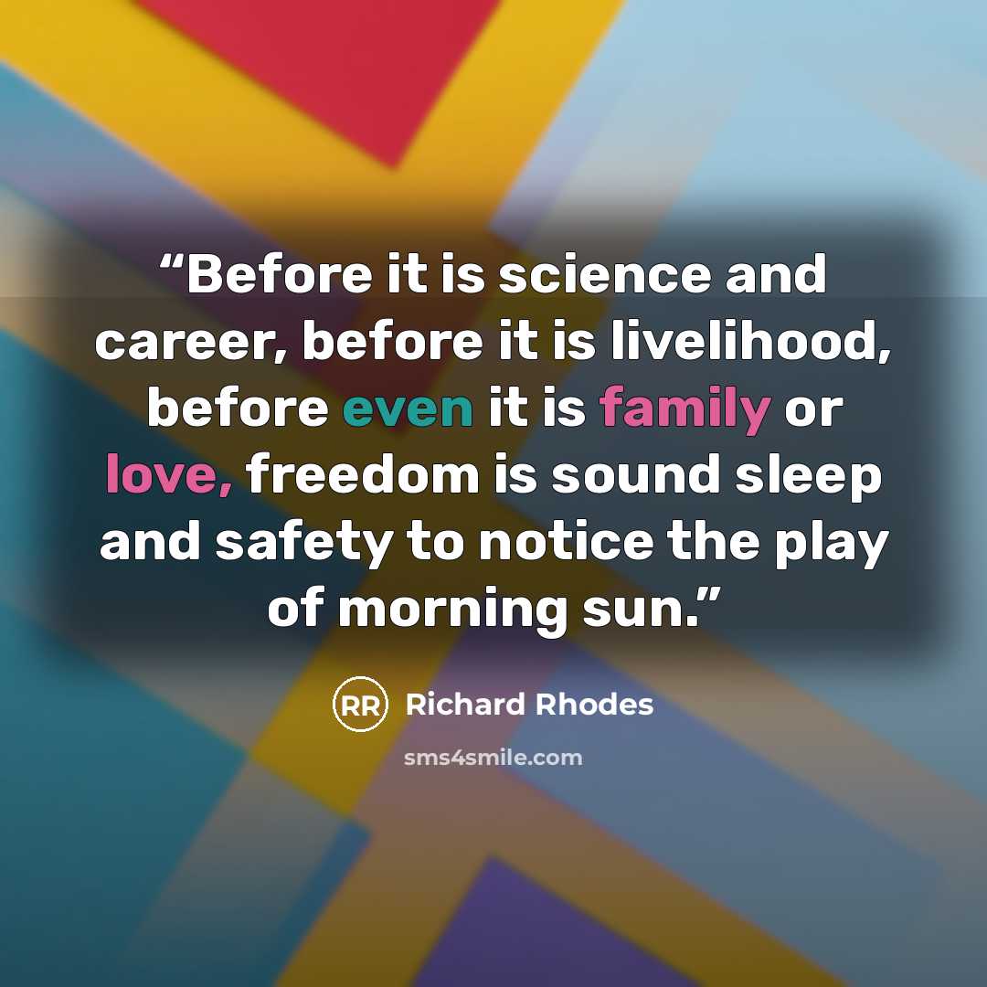 “Before it is science and career, before it is livelihood, before even it is family or love, freedom is sound sleep and safety to notice the play of morning sun.” quote by Richard Rhodes